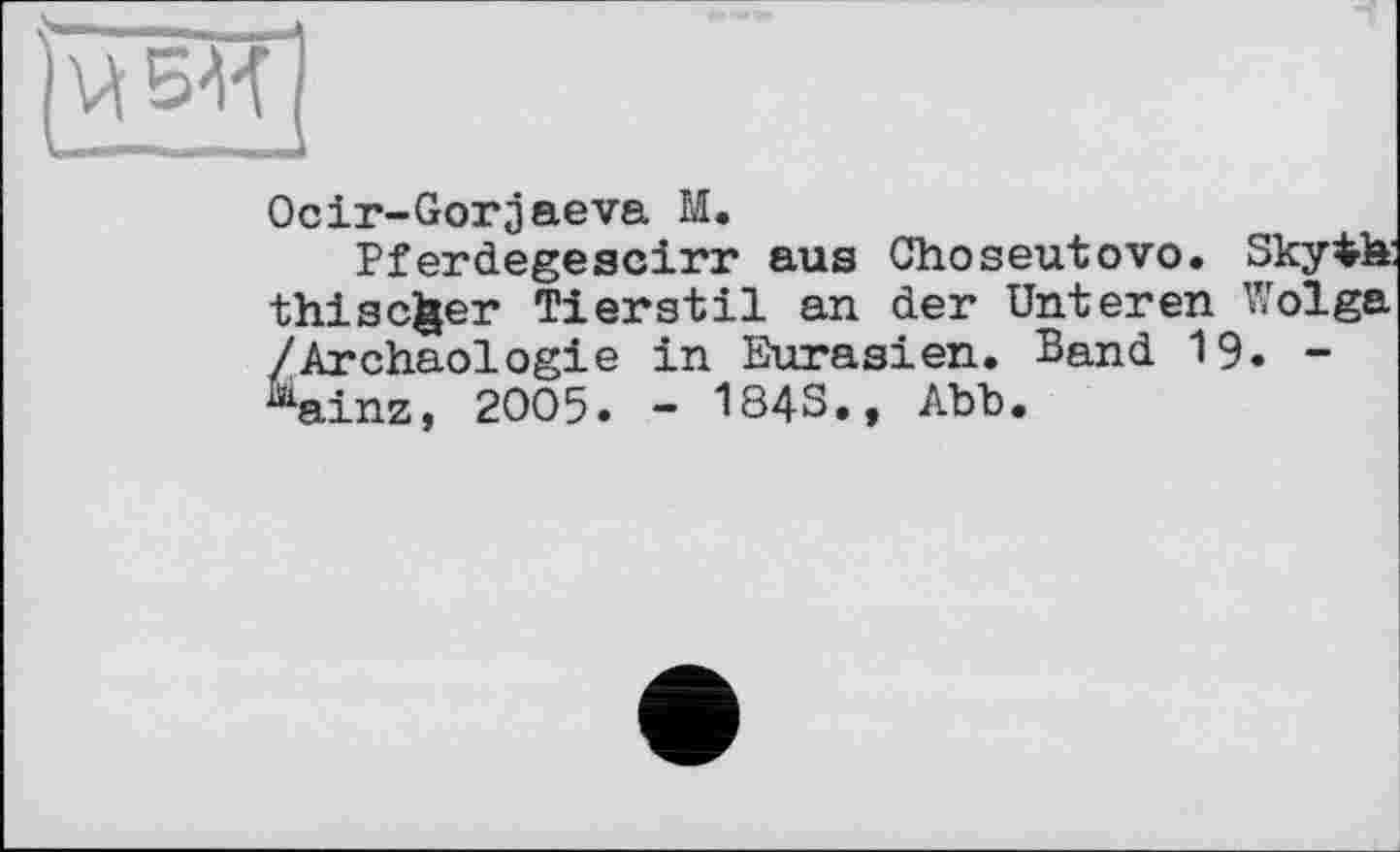 ﻿
Ocir-Gorjaeva М.
Pferdegescirr aus Choseutovo. Skyth thiscfcer Tierstil an der Unteren Wolga /Archäologie in Eurasien. Band 19. -Mainz, 2005. - 184S., Abb.